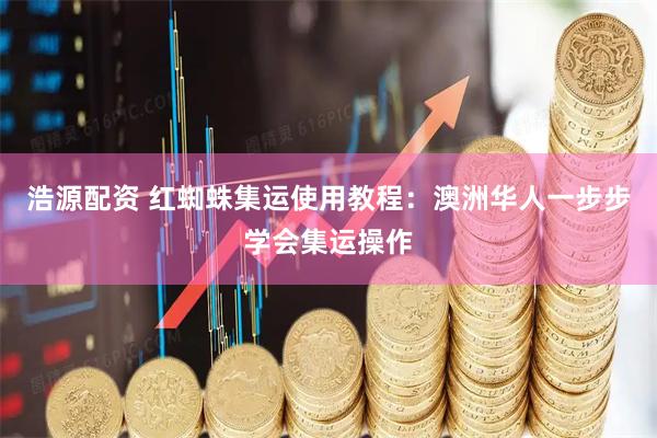 浩源配资 红蜘蛛集运使用教程：澳洲华人一步步学会集运操作