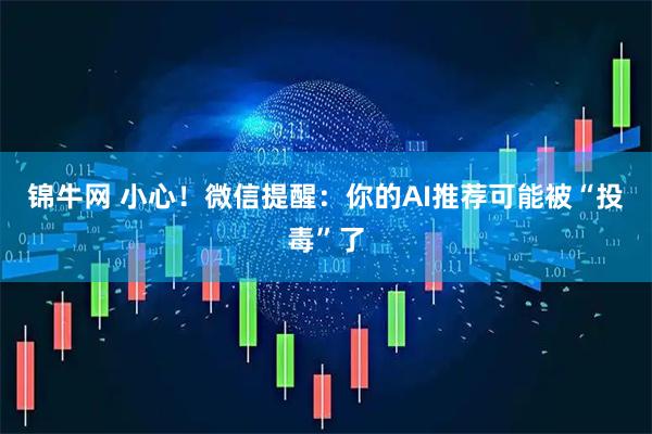 锦牛网 小心！微信提醒：你的AI推荐可能被“投毒”了