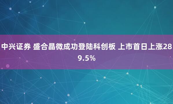 中兴证券 盛合晶微成功登陆科创板 上市首日上涨289.5%