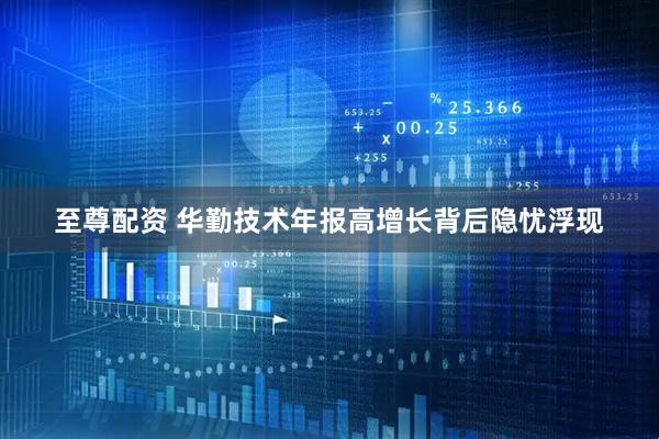 至尊配资 华勤技术年报高增长背后隐忧浮现