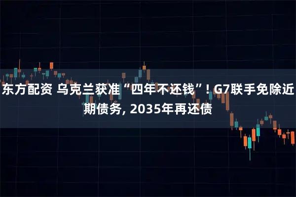 东方配资 乌克兰获准“四年不还钱”! G7联手免除近期债务, 2035年再还债