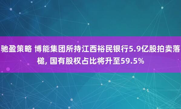 驰盈策略 博能集团所持江西裕民银行5.9亿股拍卖落槌, 国有股权占比将升至59.5%