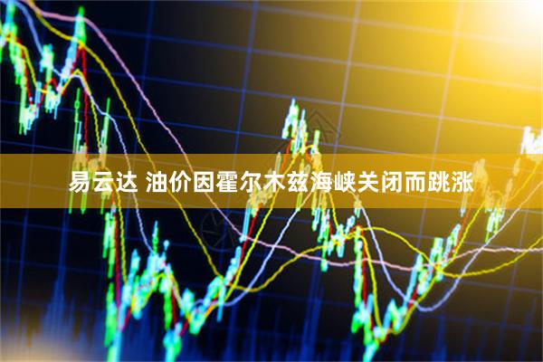 易云达 油价因霍尔木兹海峡关闭而跳涨