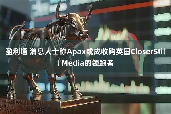 盈利通 消息人士称Apax或成收购英国CloserStill Media的领跑者