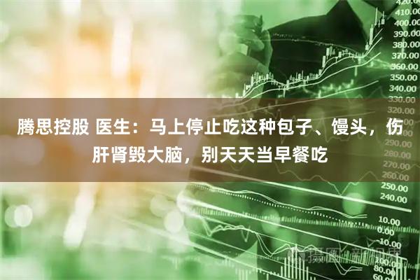 腾思控股 医生:马上停止吃这种包子、馒头,伤肝肾毁大脑,别天天当早餐吃