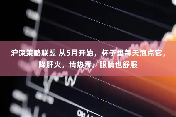 沪深策略联盟 从5月开始，杯子里每天泡点它，降肝火，清热毒，眼睛也舒服