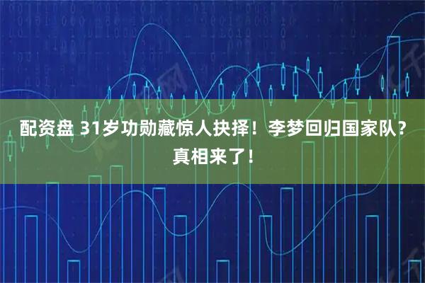 配资盘 31岁功勋藏惊人抉择！李梦回归国家队？真相来了！