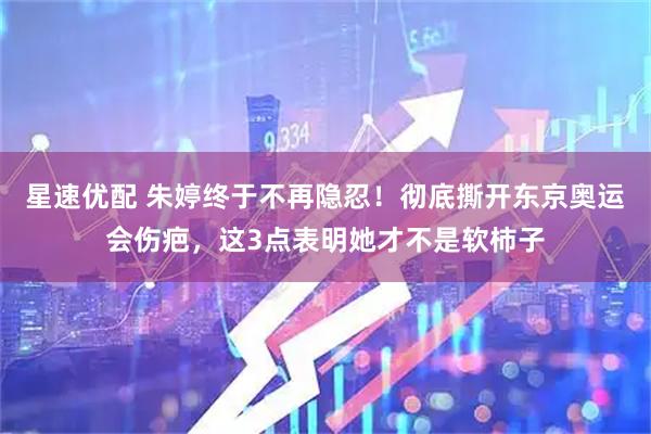 星速优配 朱婷终于不再隐忍！彻底撕开东京奥运会伤疤，这3点表明她才不是软柿子