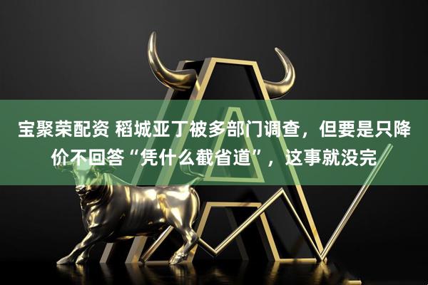 宝聚荣配资 稻城亚丁被多部门调查，但要是只降价不回答“凭什么截省道”，这事就没完