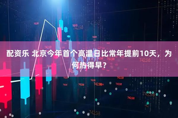配资乐 北京今年首个高温日比常年提前10天，为何热得早？