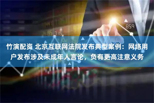 竹演配资 北京互联网法院发布典型案例:网络用户发布涉及未成年人言论,负有更高注意义务