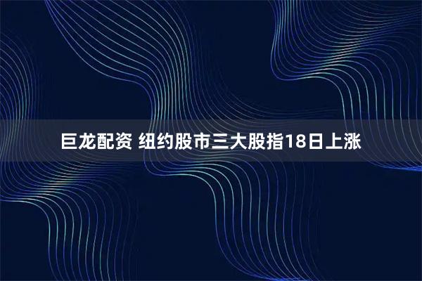 巨龙配资 纽约股市三大股指18日上涨