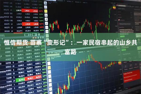 恒信期货 苗寨“变形记”：一家民宿串起的山乡共富路