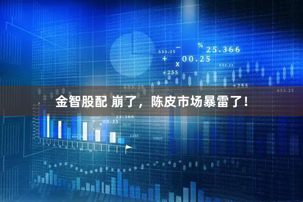 金智股配 崩了，陈皮市场暴雷了！