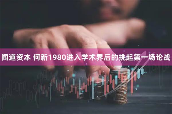 闻道资本 何新1980进入学术界后的挑起第一场论战