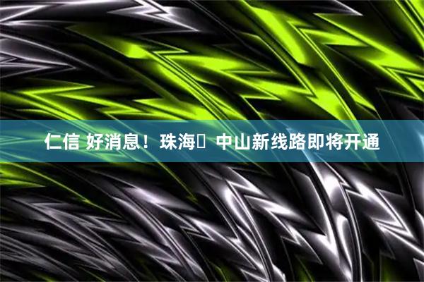 仁信 好消息!珠海⇆中山新线路即将开通