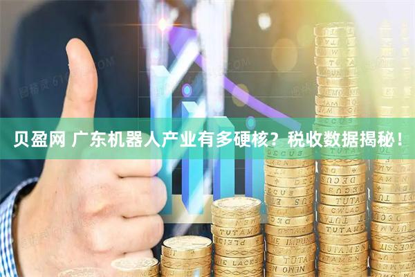 贝盈网 广东机器人产业有多硬核？税收数据揭秘！
