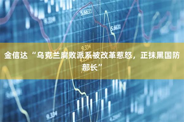 金信达 “乌克兰腐败派系被改革惹怒，正抹黑国防部长”