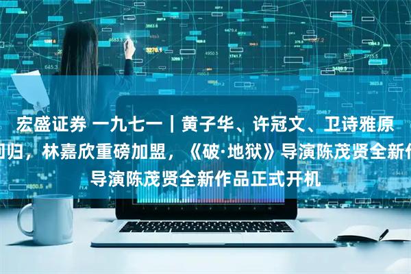 宏盛证券 一九七一|黄子华、许冠文、卫诗雅原班人马全数回归,林嘉欣重磅加盟,《破·地狱》导演陈茂贤全新作品正式开机