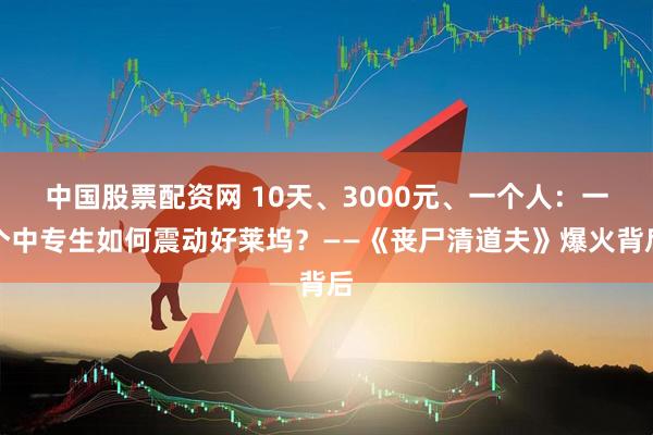 中国股票配资网 10天、3000元、一个人:一个中专生如何震动好莱坞?——《丧尸清道夫》爆火背后