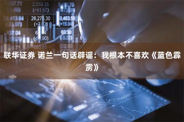 联华证券 诺兰一句话辟谣:我根本不喜欢《蓝色霹雳》