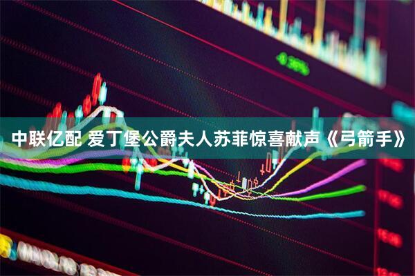 中联亿配 爱丁堡公爵夫人苏菲惊喜献声《弓箭手》