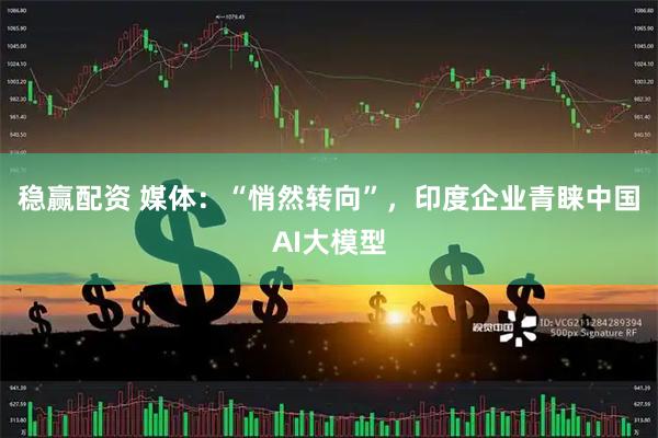 稳赢配资 媒体：“悄然转向”，印度企业青睐中国AI大模型