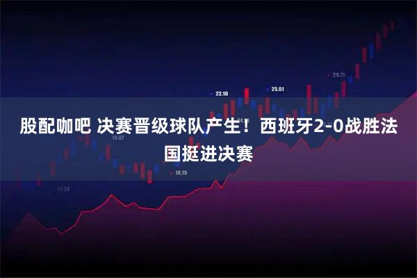 股配咖吧 决赛晋级球队产生！西班牙2-0战胜法国挺进决赛
