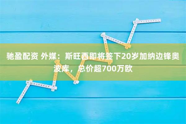驰盈配资 外媒：斯旺西即将签下20岁加纳边锋奥波库，总价超700万欧