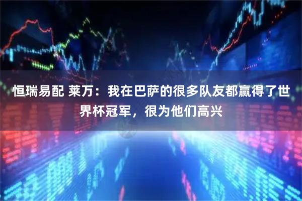 恒瑞易配 莱万：我在巴萨的很多队友都赢得了世界杯冠军，很为他们高兴