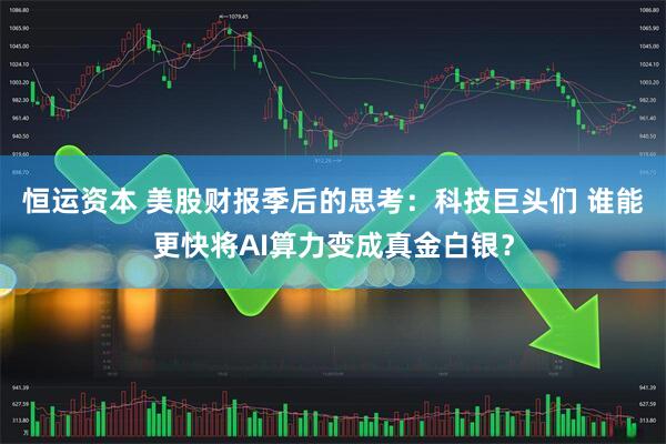 恒运资本 美股财报季后的思考：科技巨头们 谁能更快将AI算力变成真金白银？