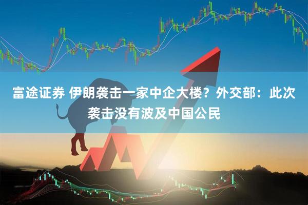 富途证券 伊朗袭击一家中企大楼？外交部：此次袭击没有波及中国公民
