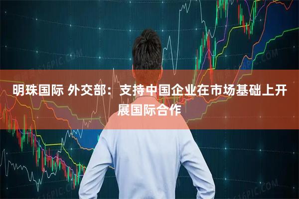 明珠国际 外交部：支持中国企业在市场基础上开展国际合作