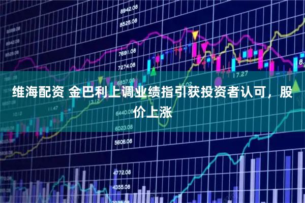 维海配资 金巴利上调业绩指引获投资者认可，股价上涨
