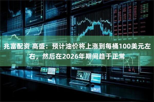 兆富配资 高盛:预计油价将上涨到每桶100美元左右,然后在2026年期间趋于正常