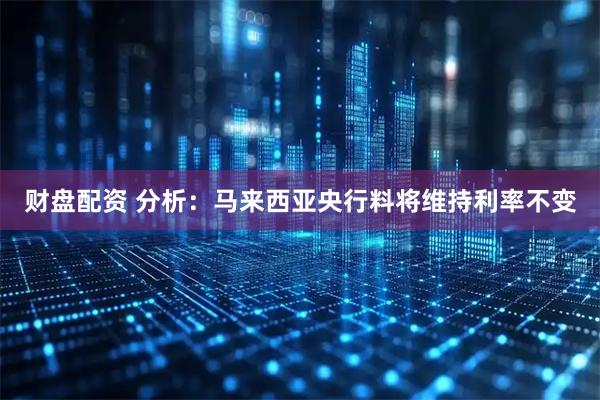 财盘配资 分析：马来西亚央行料将维持利率不变