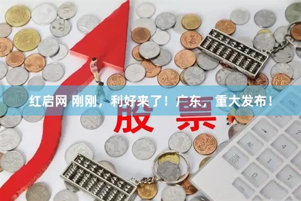红启网 刚刚，利好来了！广东，重大发布！