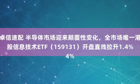 卓信速配 半导体市场迎来颠覆性变化，全市场唯一港股信息技术ETF（159131）开盘直线拉升1.4%