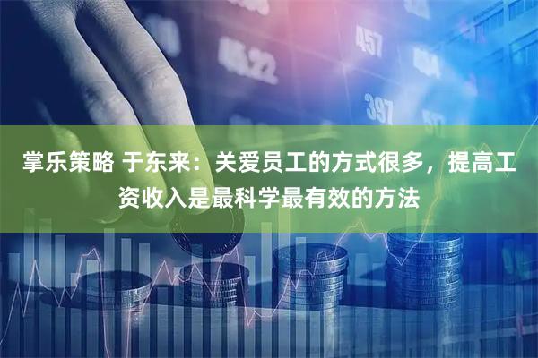 掌乐策略 于东来：关爱员工的方式很多，提高工资收入是最科学最有效的方法
