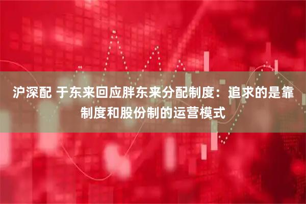 沪深配 于东来回应胖东来分配制度：追求的是靠制度和股份制的运营模式