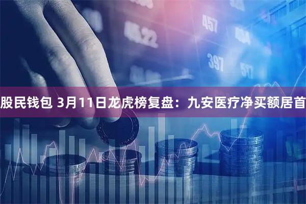 股民钱包 3月11日龙虎榜复盘：九安医疗净买额居首