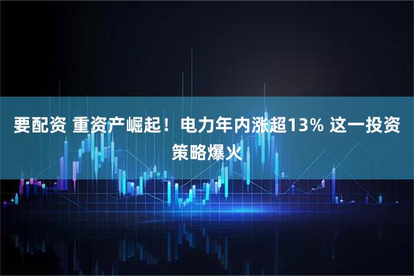 要配资 重资产崛起！电力年内涨超13% 这一投资策略爆火