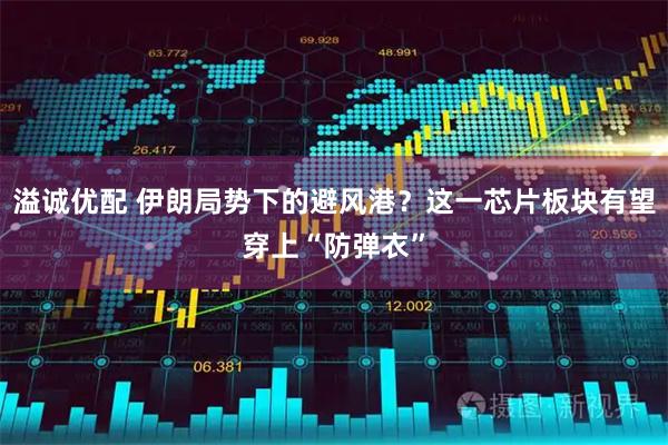 溢诚优配 伊朗局势下的避风港？这一芯片板块有望穿上“防弹衣”