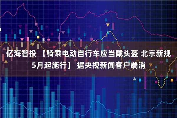 亿海智投 【骑乘电动自行车应当戴头盔 北京新规5月起施行】 据央视新闻客户端消