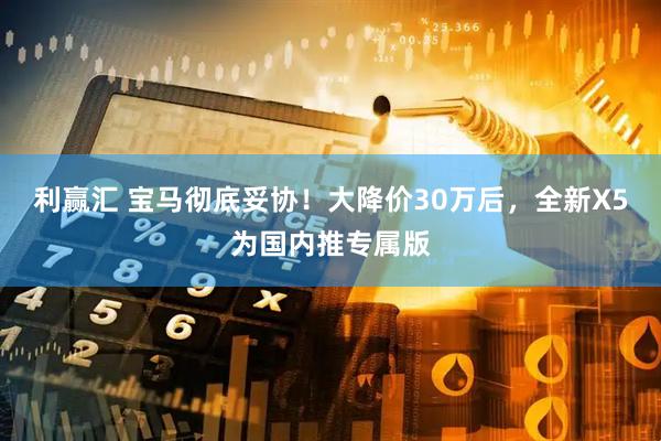 利赢汇 宝马彻底妥协！大降价30万后，全新X5为国内推专属版
