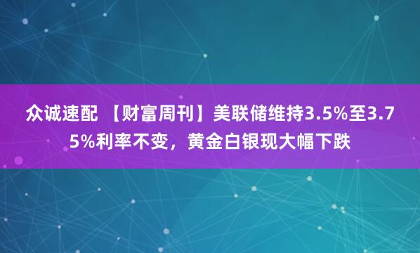 众诚速配 【财富周刊】美联储维持3.5%至3.75%利率不变，黄金白银现大幅下跌