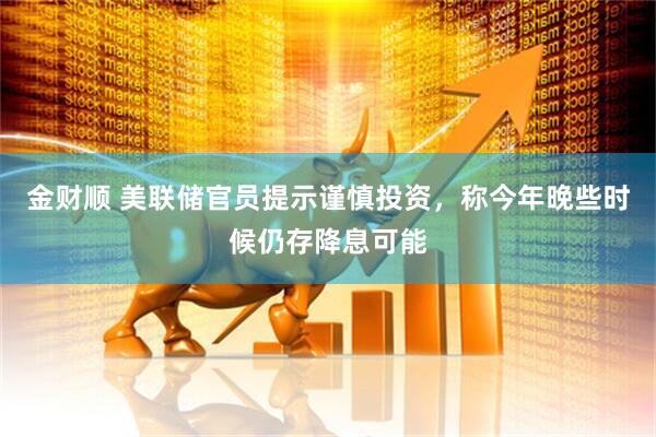 金财顺 美联储官员提示谨慎投资，称今年晚些时候仍存降息可能