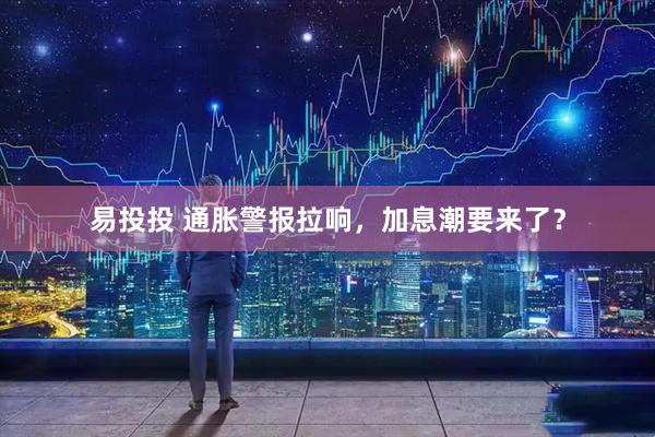 易投投 通胀警报拉响，加息潮要来了？