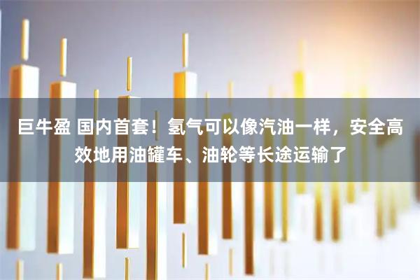 巨牛盈 国内首套！氢气可以像汽油一样，安全高效地用油罐车、油轮等长途运输了