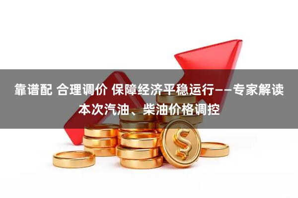 靠谱配 合理调价 保障经济平稳运行——专家解读本次汽油、柴油价格调控